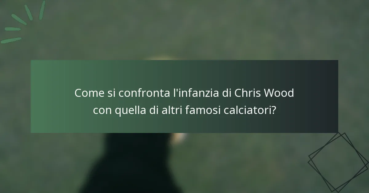 Come si confronta l'infanzia di Chris Wood con quella di altri famosi calciatori?
