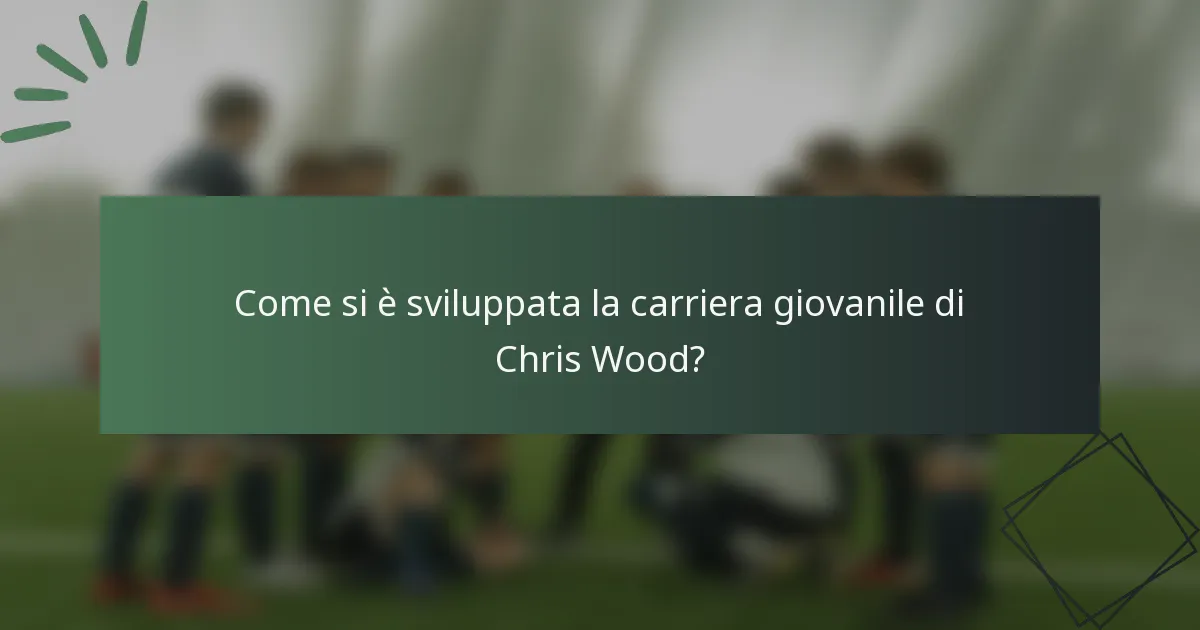 Come si è sviluppata la carriera giovanile di Chris Wood?