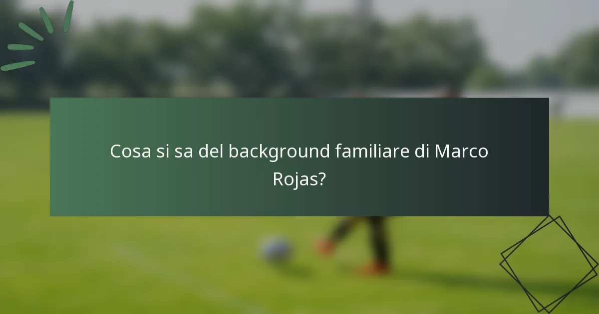 Cosa si sa del background familiare di Marco Rojas?