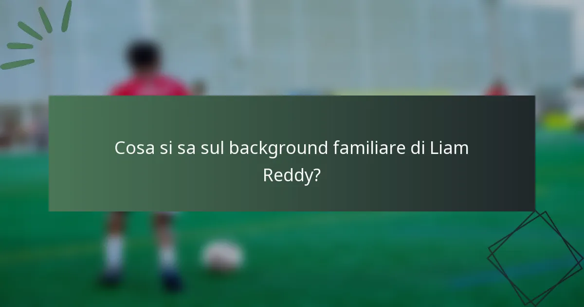 Cosa si sa sul background familiare di Liam Reddy?
