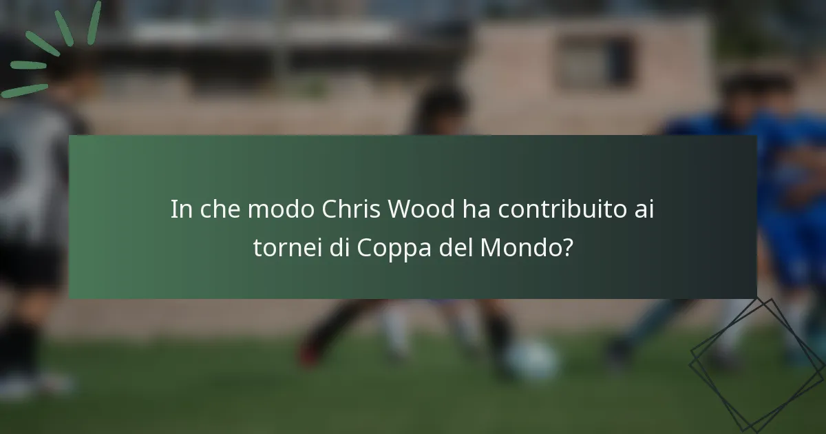 In che modo Chris Wood ha contribuito ai tornei di Coppa del Mondo?