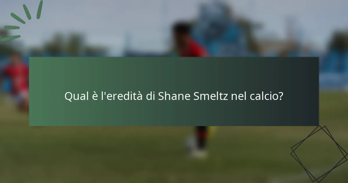Qual è l'eredità di Shane Smeltz nel calcio?