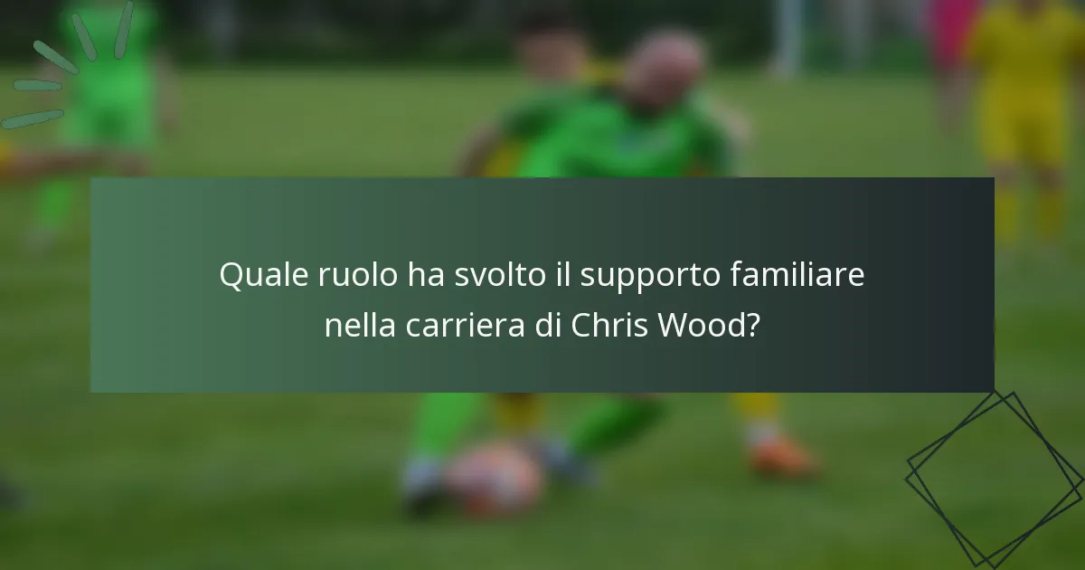 Quale ruolo ha svolto il supporto familiare nella carriera di Chris Wood?