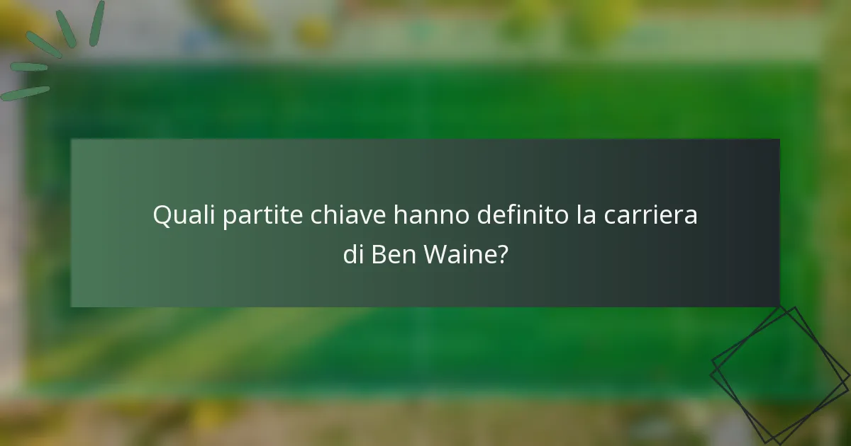 Quali partite chiave hanno definito la carriera di Ben Waine?