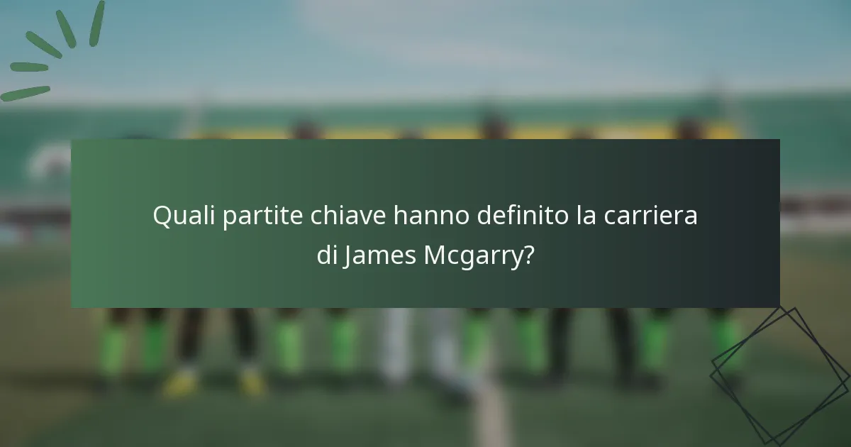 Quali partite chiave hanno definito la carriera di James Mcgarry?