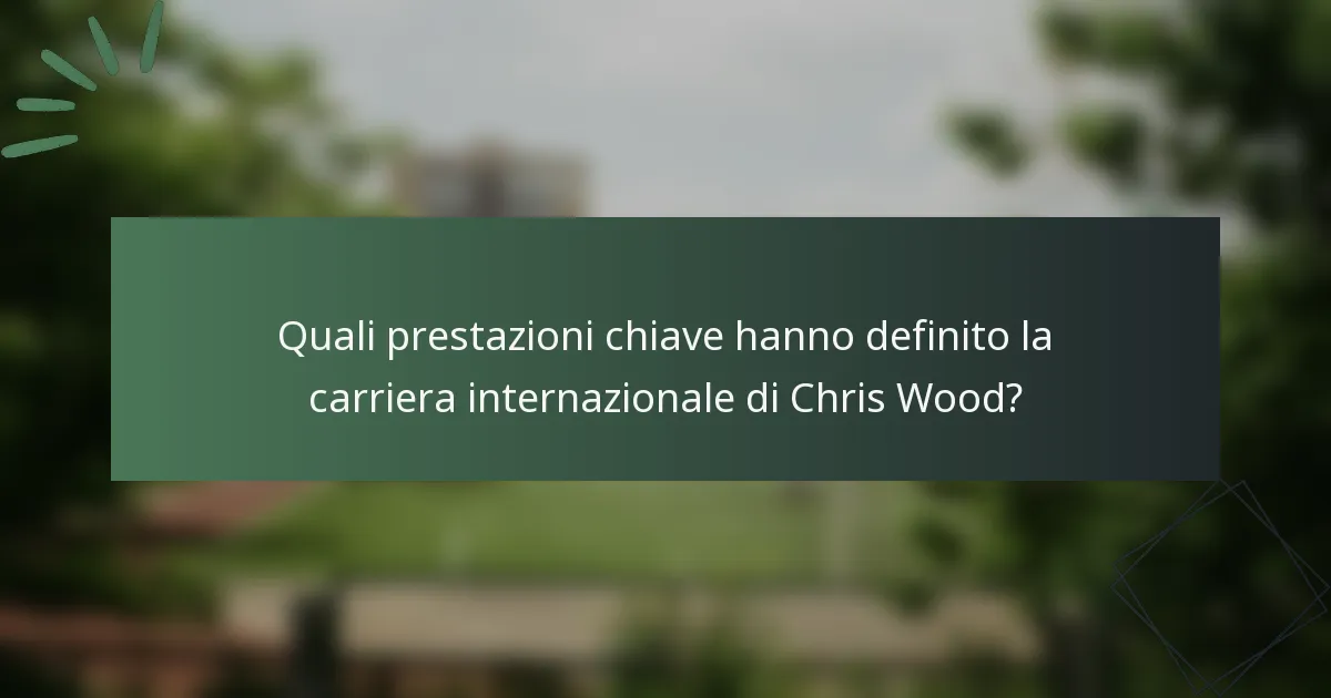 Quali prestazioni chiave hanno definito la carriera internazionale di Chris Wood?