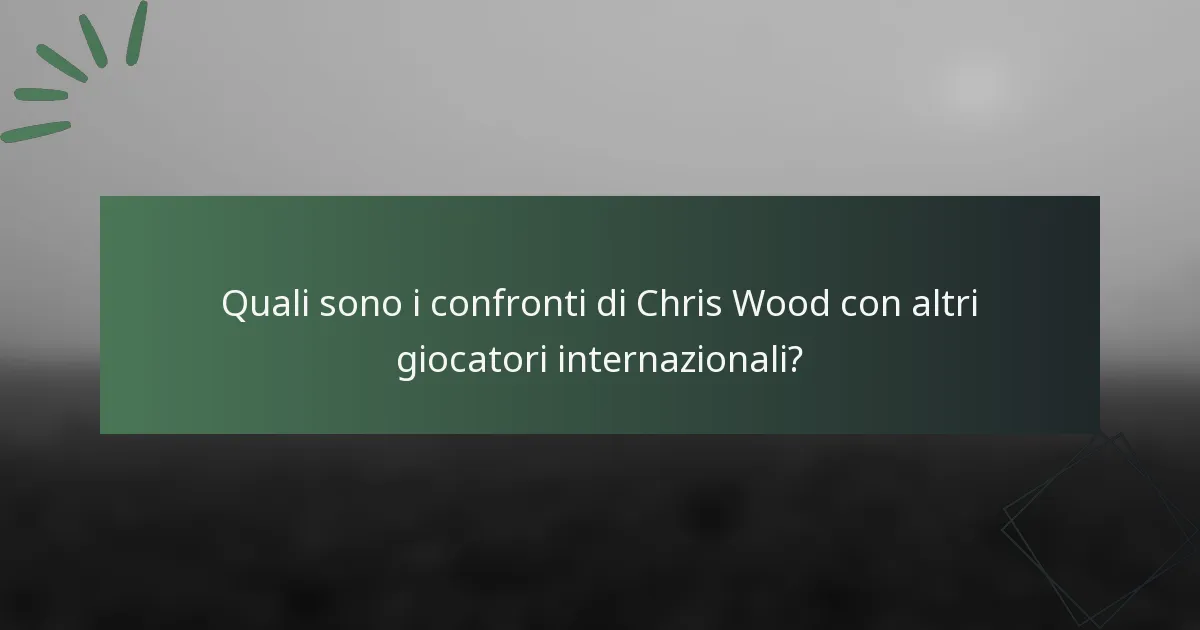 Quali sono i confronti di Chris Wood con altri giocatori internazionali?