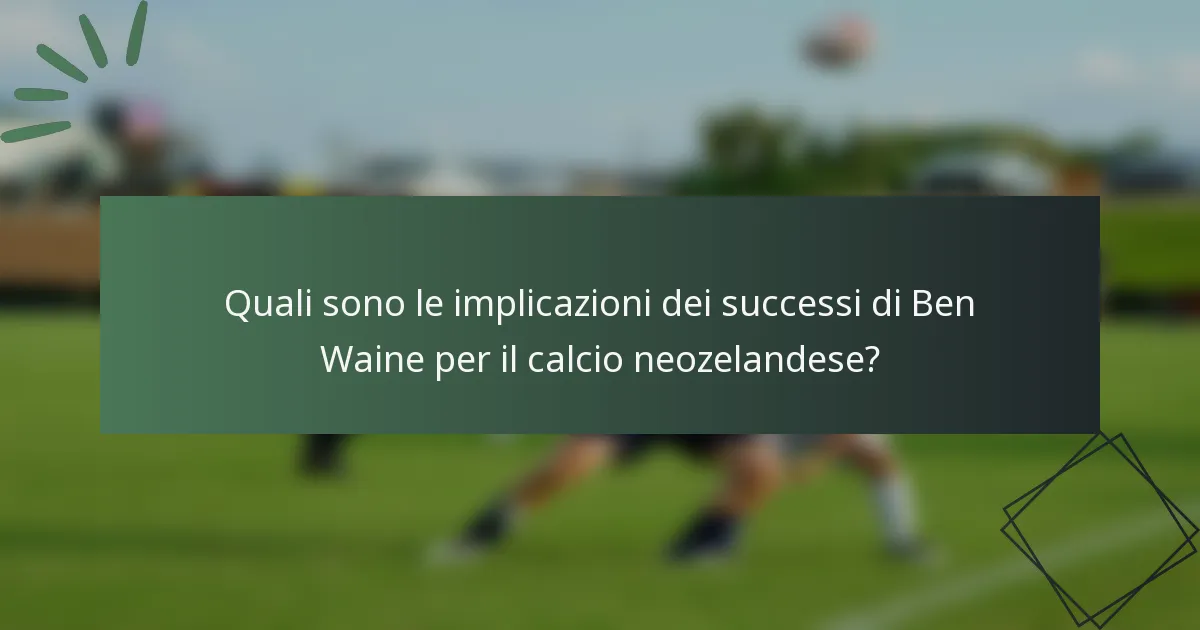 Quali sono le implicazioni dei successi di Ben Waine per il calcio neozelandese?