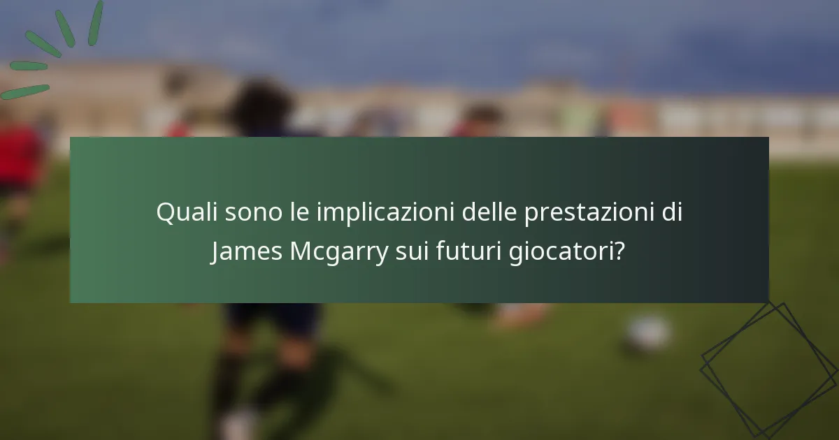 Quali sono le implicazioni delle prestazioni di James Mcgarry sui futuri giocatori?