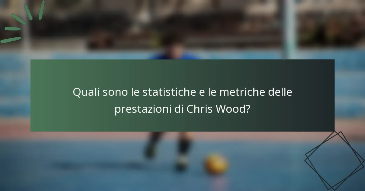 Quali sono le statistiche e le metriche delle prestazioni di Chris Wood?