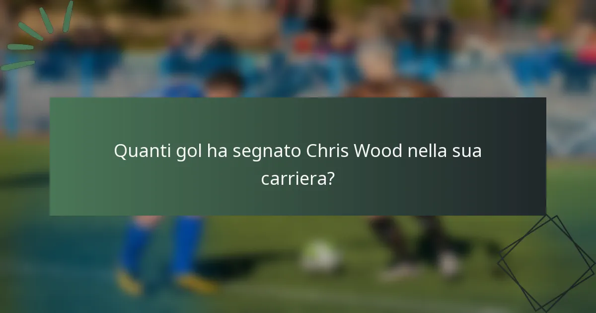 Quanti gol ha segnato Chris Wood nella sua carriera?